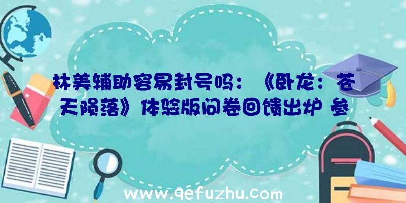 林美辅助容易封号吗：《卧龙：苍天陨落》体验版问卷回馈出炉